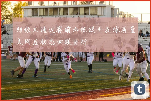 郑钦文通过赛前加练提升发球质量美网后状态回暖分析