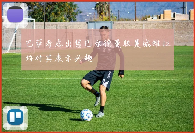 巴萨考虑出售巴尔德曼联曼城维拉均对其表示兴趣