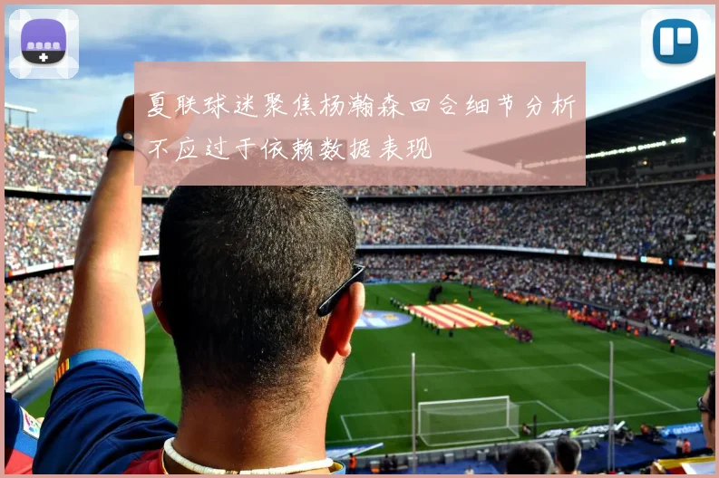 夏联球迷聚焦杨瀚森回合细节分析不应过于依赖数据表现