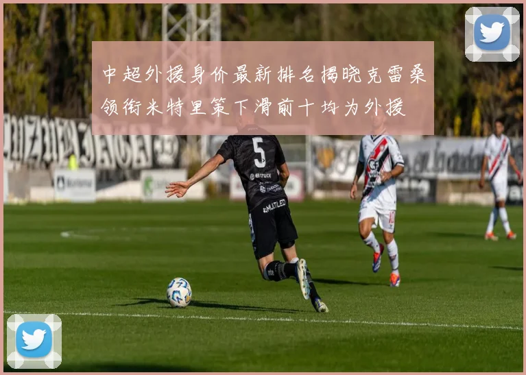 中超外援身价最新排名揭晓克雷桑领衔米特里策下滑前十均为外援