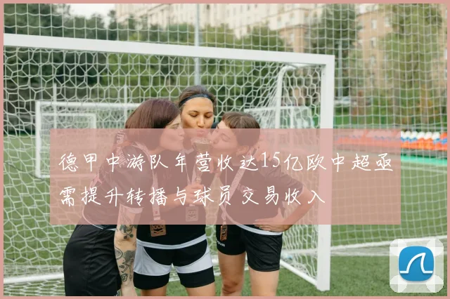 德甲中游队年营收达15亿欧中超亟需提升转播与球员交易收入