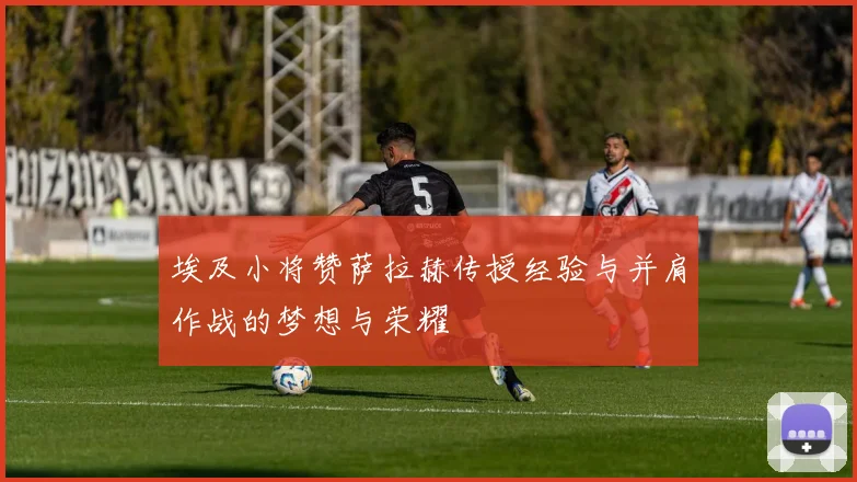 埃及小将赞萨拉赫传授经验与并肩作战的梦想与荣耀