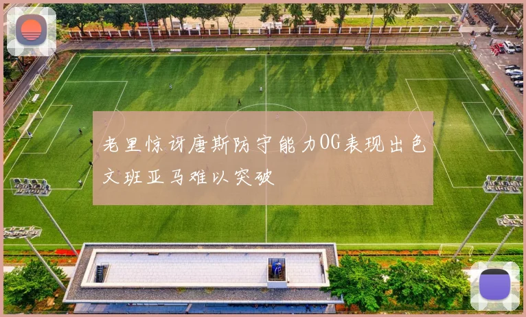 老里惊讶唐斯防守能力OG表现出色文班亚马难以突破