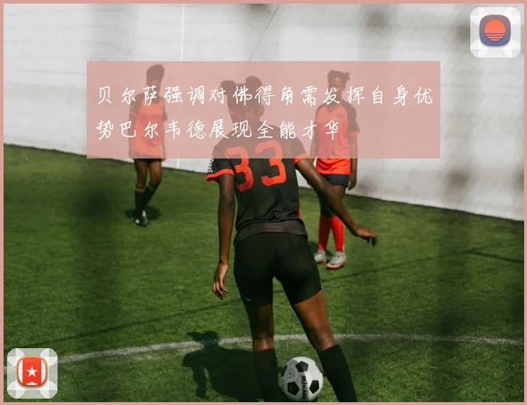 贝尔萨强调对佛得角需发挥自身优势巴尔韦德展现全能才华