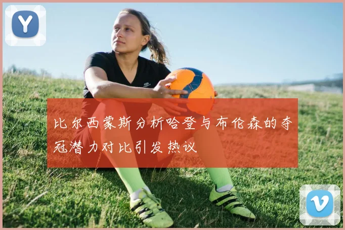 比尔西蒙斯分析哈登与布伦森的夺冠潜力对比引发热议