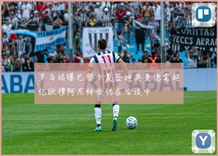 罗马诺曝巴黎今夏签迪奥曼德需超亿欧穆阿尼转会仍在洽谈中