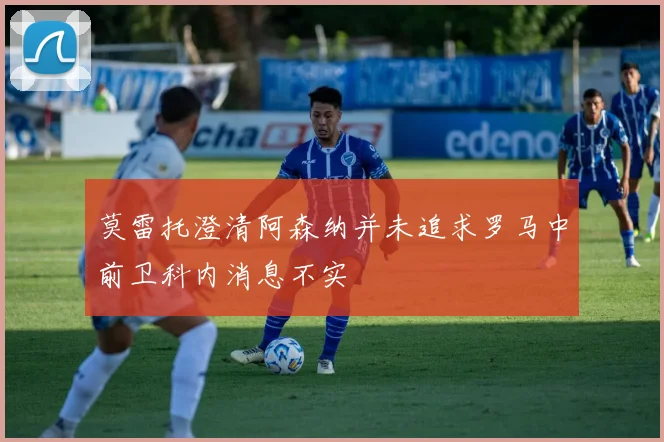 莫雷托澄清阿森纳并未追求罗马中前卫科内消息不实