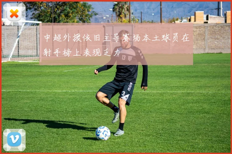中超外援依旧主导赛场本土球员在射手榜上表现乏力