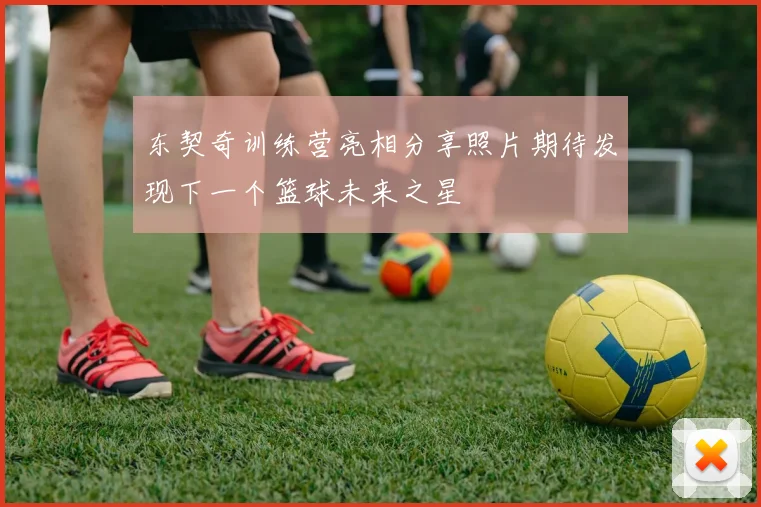 东契奇训练营亮相分享照片期待发现下一个篮球未来之星