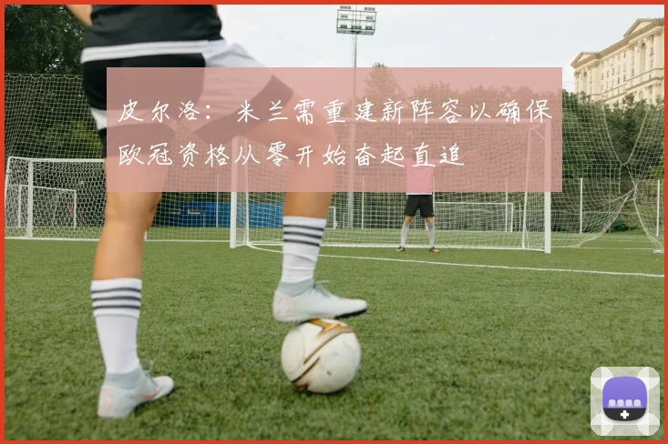 皮尔洛：米兰需重建新阵容以确保欧冠资格从零开始奋起直追